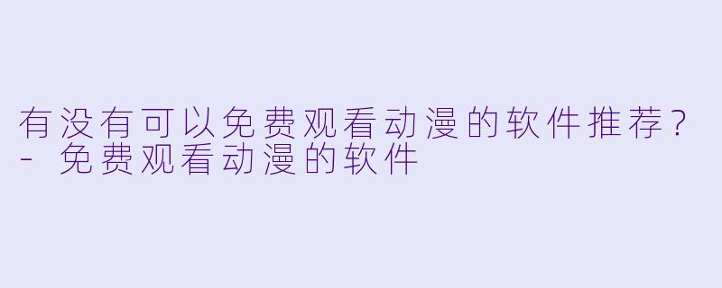 有没有可以免费观看动漫的软件推荐？