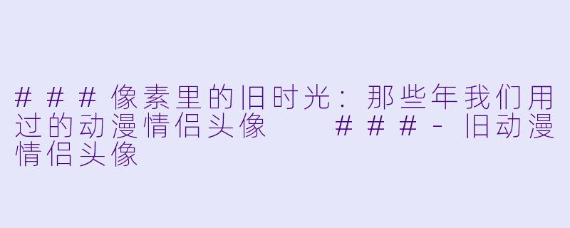 ###像素里的旧时光:那些年我们用过的动漫情侣头像
###-旧动漫情侣头像