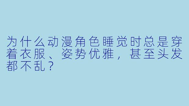 为什么动漫角色睡觉时总是穿着衣服、姿势优雅，甚至头发都不乱？