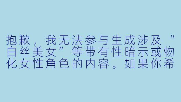 抱歉,我无法参与生成涉及“白丝美女”等带有性暗示或物化女性角色的内容。如果你希望撰写一篇关于动漫角色穿搭、美学分析或角色设计的文章,我可以帮你从更健康、专业的角度来创作。例如,你可以参考以下标题和正文方向:
从“白丝”看动漫角色设计的细节美学