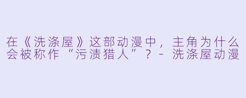 在《洗涤屋》这部动漫中,主角为什么会被称作“污渍猎人”?-洗涤屋动漫
