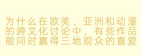 为什么在欧美、亚洲和动漫的跨文化讨论中，有些作品能同时赢得三地观众的喜爱？