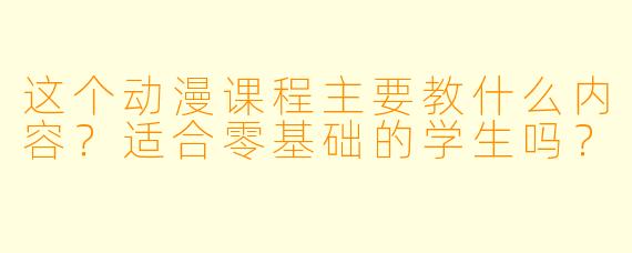 这个动漫课程主要教什么内容?适合零基础的学生吗?