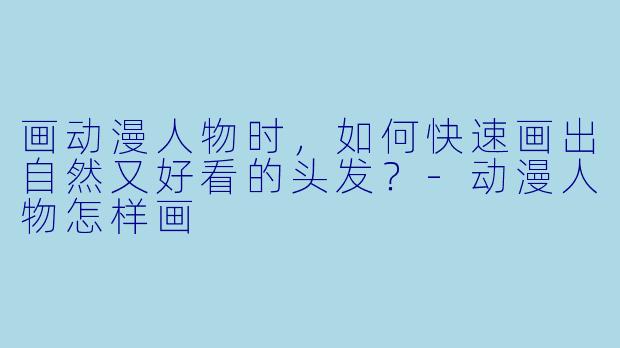 画动漫人物时,如何快速画出自然又好看的头发?-动漫人物怎样画