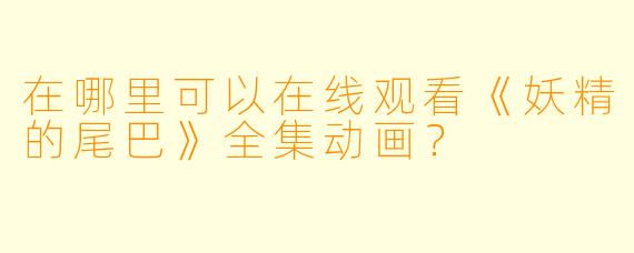 在哪里可以在线观看《妖精的尾巴》全集动画？
