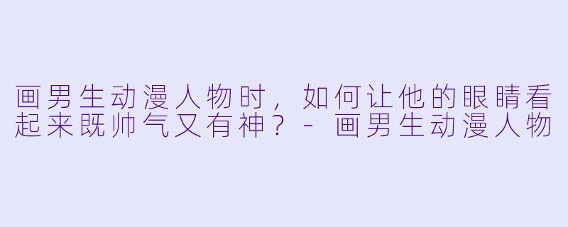 画男生动漫人物时,如何让他的眼睛看起来既帅气又有神?-画男生动漫人物