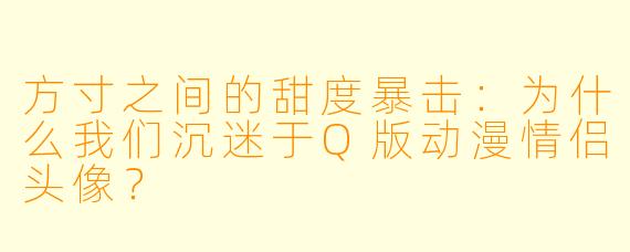 方寸之间的甜度暴击:为什么我们沉迷于Q版动漫情侣头像?