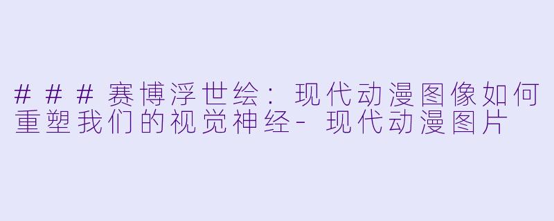 ###赛博浮世绘:现代动漫图像如何重塑我们的视觉神经-现代动漫图片