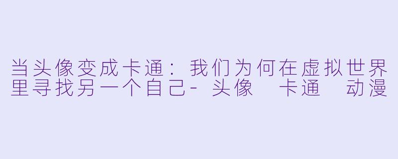 当头像变成卡通：我们为何在虚拟世界里寻找另一个自己