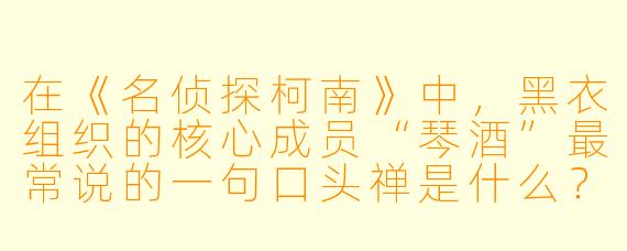 在《名侦探柯南》中，黑衣组织的核心成员“琴酒”最常说的一句口头禅是什么？这句话通常出现在他准备处决叛徒或目标之前。