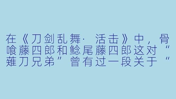 在《刀剑乱舞·活击》中,骨喰藤四郎和鲶尾藤四郎这对“薙刀兄弟”曾有过一段关于“记忆”与“使命”的深刻对话。请问,当骨喰因过去被烧毁的记忆而陷入迷茫时,鲶尾是如何回应他的?这一回应又如何体现了《活击》中刀剑男士的核心主题?-刀剑乱舞活击动漫