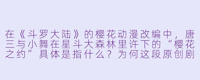 在《斗罗大陆》的樱花动漫改编中，唐三与小舞在星斗大森林里许下的“樱花之约”具体是指什么？为何这段原创剧情被粉丝称为“最浪漫的破绽”？