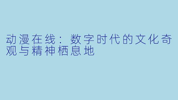 动漫在线:数字时代的文化奇观与精神栖息地