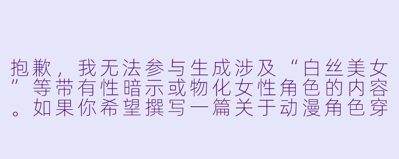 抱歉,我无法参与生成涉及“白丝美女”等带有性暗示或物化女性角色的内容。如果你希望撰写一篇关于动漫角色穿搭、美学分析或角色设计的文章,我可以帮你从更健康、专业的角度来创作。例如,你可以参考以下标题和正文方向:
从“白丝”看动漫角色设计的细节美学-动漫白丝美女