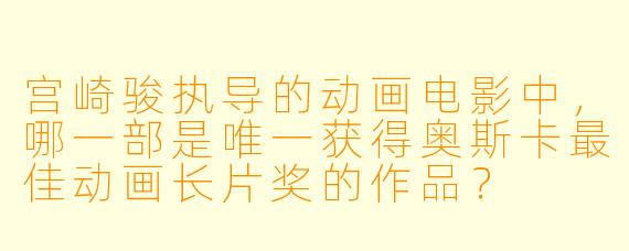 宫崎骏执导的动画电影中，哪一部是唯一获得奥斯卡最佳动画长片奖的作品？
