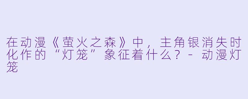在动漫《萤火之森》中，主角银消失时化作的“灯笼”象征着什么？
