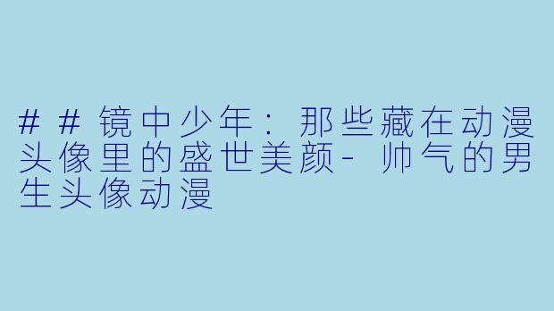 ##镜中少年：那些藏在动漫头像里的盛世美颜