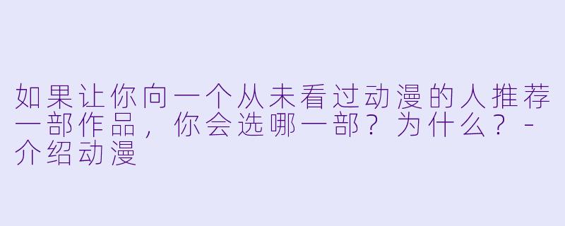 如果让你向一个从未看过动漫的人推荐一部作品,你会选哪一部?为什么?-介绍动漫