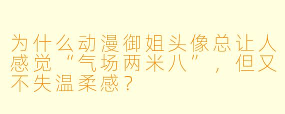 为什么动漫御姐头像总让人感觉“气场两米八”,但又不失温柔感?