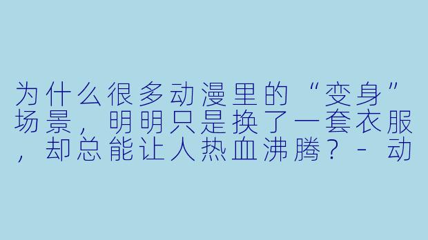 为什么很多动漫里的“变身”场景，明明只是换了一套衣服，却总能让人热血沸腾？