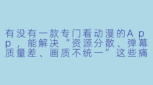 有没有一款专门看动漫的App,能解决“资源分散、弹幕质量差、画质不统一”这些痛点?-专门看动漫的app