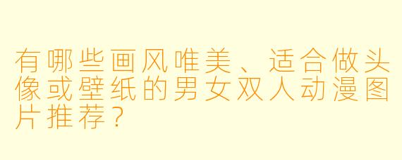 有哪些画风唯美、适合做头像或壁纸的男女双人动漫图片推荐?