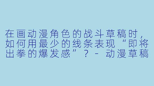 在画动漫角色的战斗草稿时，如何用最少的线条表现“即将出拳的爆发感”？