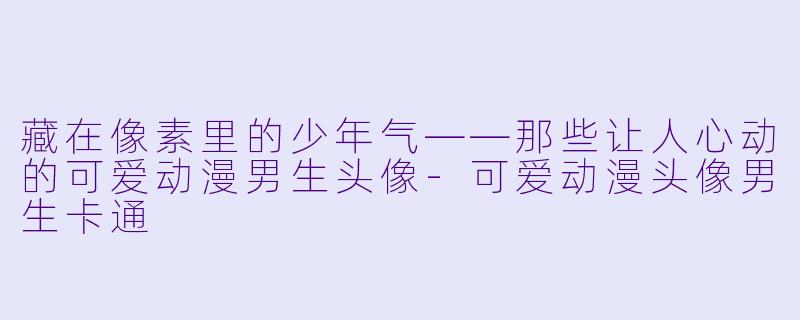 藏在像素里的少年气——那些让人心动的可爱动漫男生头像-可爱动漫头像男生卡通