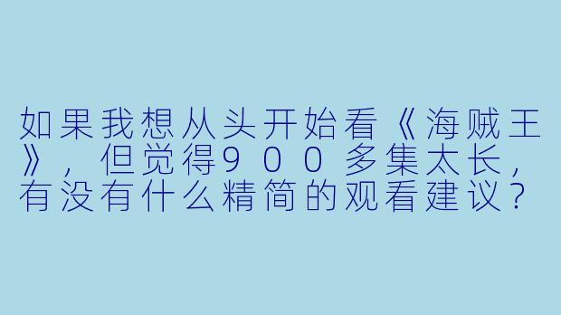 如果我想从头开始看《海贼王》，但觉得900多集太长，有没有什么精简的观看建议？