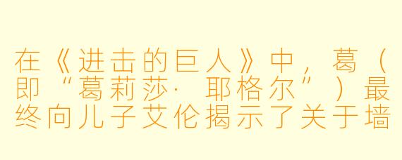 在《进击的巨人》中,葛(即“葛莉莎·耶格尔”)最终向儿子艾伦揭示了关于墙外世界和巨人之力的哪些真相?
