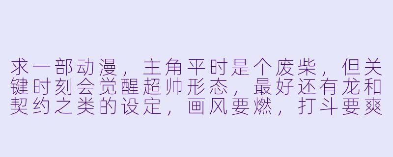 求一部动漫，主角平时是个废柴，但关键时刻会觉醒超帅形态，最好还有龙和契约之类的设定，画风要燃，打斗要爽！