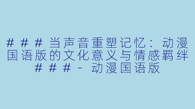 ###当声音重塑记忆：动漫国语版的文化意义与情感羁绊

###-动漫国语版