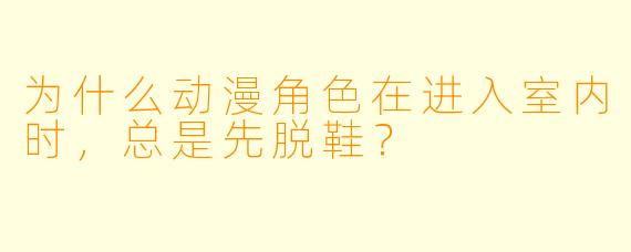 为什么动漫角色在进入室内时，总是先脱鞋？