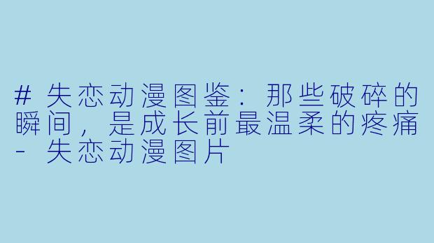 #失恋动漫图鉴:那些破碎的瞬间,是成长前最温柔的疼痛-失恋动漫图片