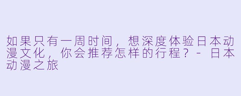 如果只有一周时间,想深度体验日本动漫文化,你会推荐怎样的行程?-日本动漫之旅