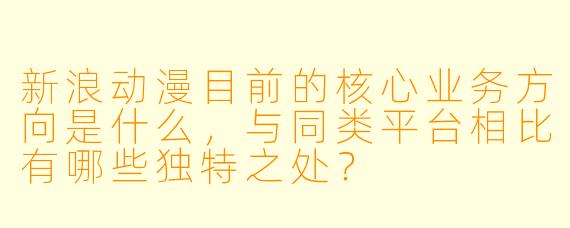 新浪动漫目前的核心业务方向是什么,与同类平台相比有哪些独特之处?