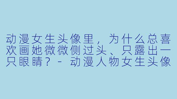 动漫女生头像里，为什么总喜欢画她微微侧过头、只露出一只眼睛？