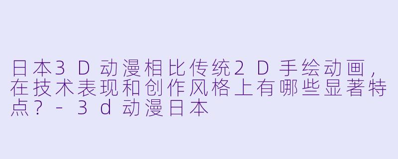 日本3D动漫相比传统2D手绘动画,在技术表现和创作风格上有哪些显著特点?-3d动漫日本