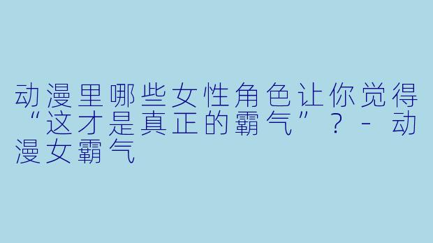 动漫里哪些女性角色让你觉得“这才是真正的霸气”？