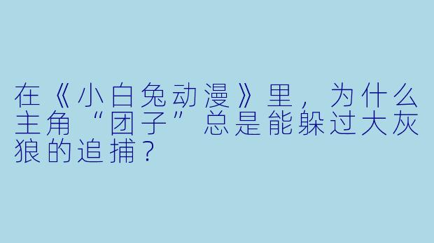 在《小白兔动漫》里,为什么主角“团子”总是能躲过大灰狼的追捕?