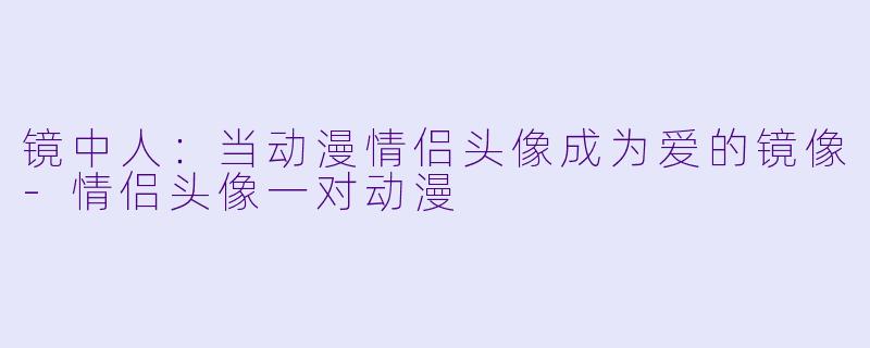 镜中人:当动漫情侣头像成为爱的镜像-情侣头像一对动漫
