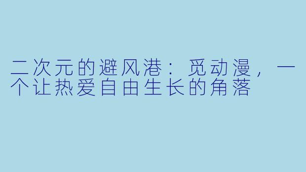 二次元的避风港:觅动漫,一个让热爱自由生长的角落