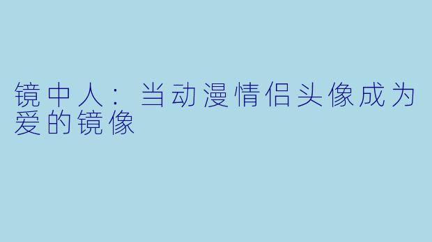 镜中人:当动漫情侣头像成为爱的镜像