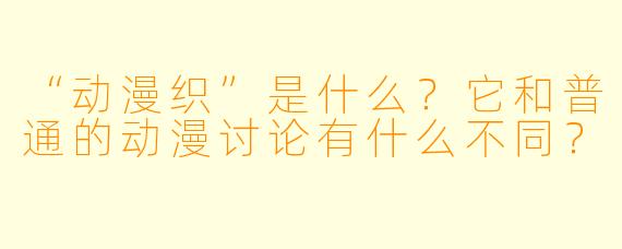 “动漫织”是什么？它和普通的动漫讨论有什么不同？
