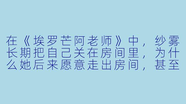 在《埃罗芒阿老师》中,纱雾长期把自己关在房间里,为什么她后来愿意走出房间,甚至能和哥哥和泉正宗一起上学?