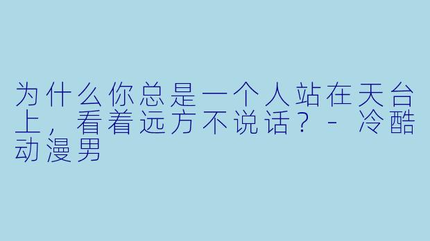 为什么你总是一个人站在天台上，看着远方不说话？-冷酷动漫男