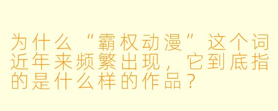 为什么“霸权动漫”这个词近年来频繁出现,它到底指的是什么样的作品?