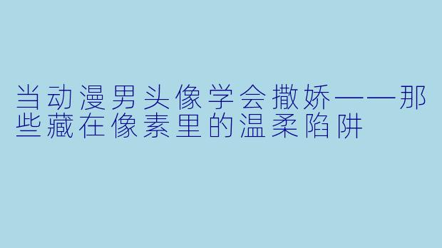 当动漫男头像学会撒娇——那些藏在像素里的温柔陷阱