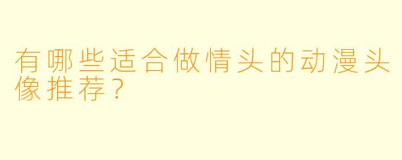 有哪些适合做情头的动漫头像推荐？