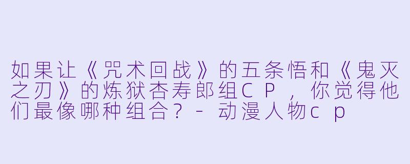 如果让《咒术回战》的五条悟和《鬼灭之刃》的炼狱杏寿郎组CP,你觉得他们最像哪种组合?-动漫人物cp